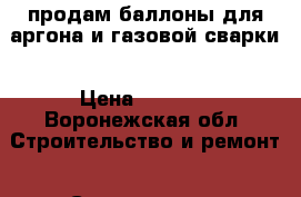 продам баллоны для аргона и газовой сварки › Цена ­ 5 000 - Воронежская обл. Строительство и ремонт » Строительное оборудование   